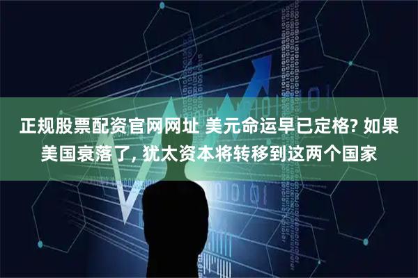 正规股票配资官网网址 美元命运早已定格? 如果美国衰落了, 犹太资本将转移到这两个国家