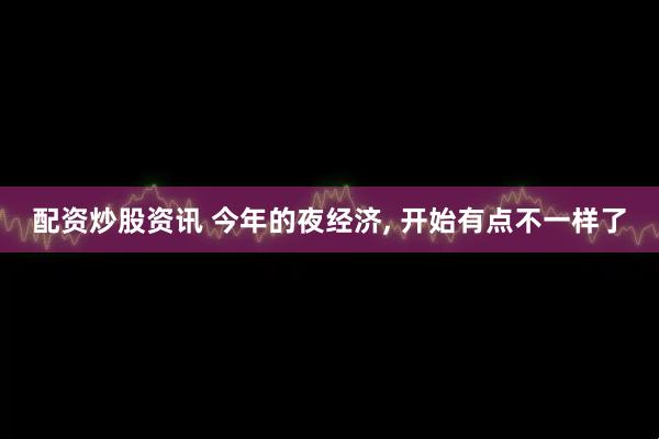 配资炒股资讯 今年的夜经济, 开始有点不一样了