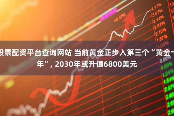 股票配资平台查询网站 当前黄金正步入第三个“黄金十年”, 2030年或升值6800美元