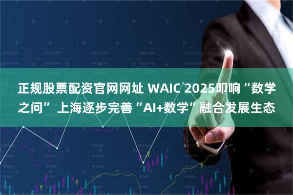 正规股票配资官网网址 WAIC 2025叩响“数学之问” 上海逐步完善“AI+数学”融合发展生态