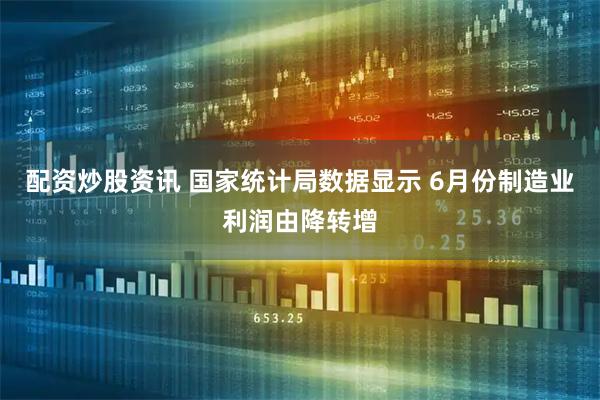 配资炒股资讯 国家统计局数据显示 6月份制造业利润由降转增