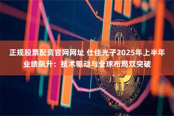 正规股票配资官网网址 仕佳光子2025年上半年业绩飙升：技术驱动与全球布局双突破
