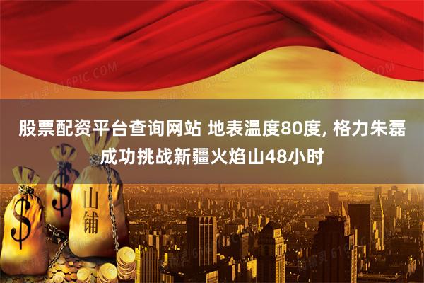 股票配资平台查询网站 地表温度80度, 格力朱磊成功挑战新疆火焰山48小时