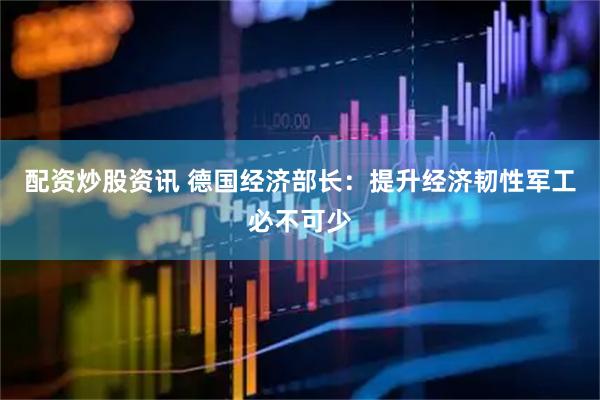 配资炒股资讯 德国经济部长：提升经济韧性　军工必不可少