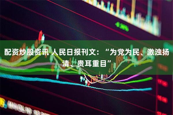 配资炒股资讯 人民日报刊文：“为党为民、激浊扬清、贵耳重目”