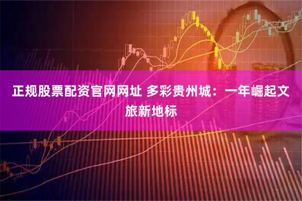 正规股票配资官网网址 多彩贵州城：一年崛起文旅新地标