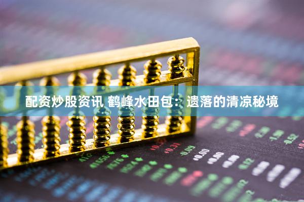 配资炒股资讯 鹤峰水田包：遗落的清凉秘境
