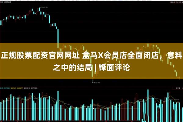 正规股票配资官网网址 盒马X会员店全面闭店，意料之中的结局 | 锋面评论