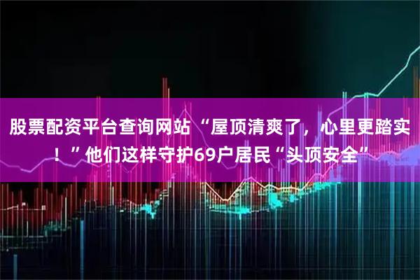 股票配资平台查询网站 “屋顶清爽了，心里更踏实！”他们这样守护69户居民“头顶安全”