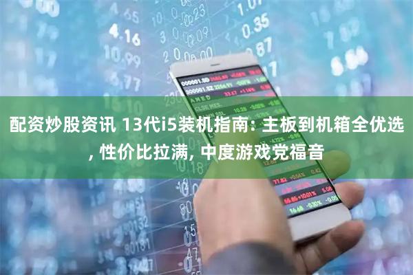 配资炒股资讯 13代i5装机指南: 主板到机箱全优选, 性价比拉满, 中度游戏党福音