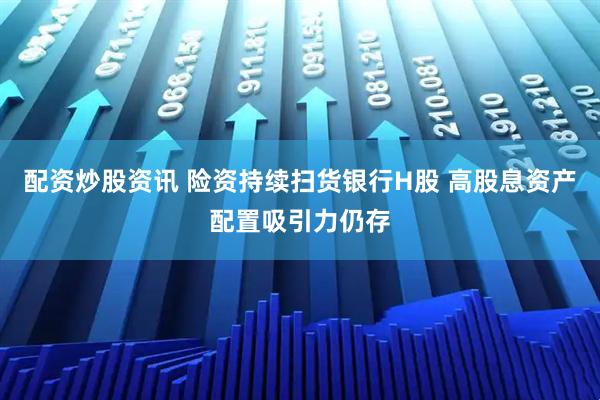 配资炒股资讯 险资持续扫货银行H股 高股息资产配置吸引力仍存