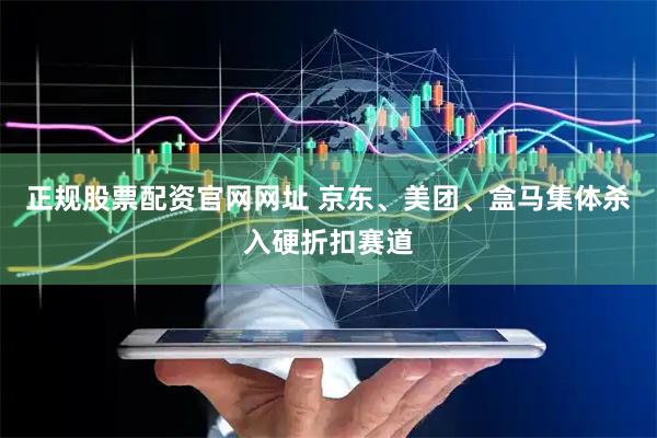 正规股票配资官网网址 京东、美团、盒马集体杀入硬折扣赛道