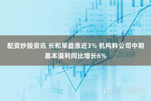 配资炒股资讯 长和早盘涨近3% 机构料公司中期基本溢利同比增长6%