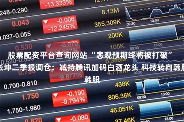 股票配资平台查询网站 “悲观预期终将被打破” 张坤二季报调仓：减持腾讯加码白酒龙头 科技转向韩股