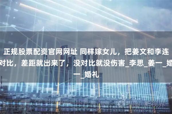 正规股票配资官网网址 同样嫁女儿，把姜文和李连杰对比，差距就出来了，没对比就没伤害_李思_姜一_婚礼