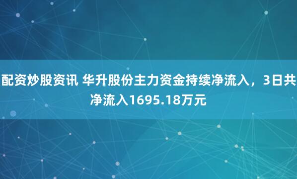 配资炒股资讯 华升股份主力资金持续净流入，3日共净流入1695.18万元