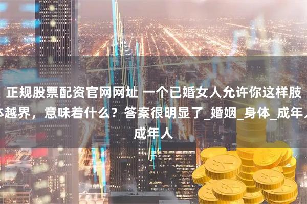 正规股票配资官网网址 一个已婚女人允许你这样肢体越界，意味着什么？答案很明显了_婚姻_身体_成年人