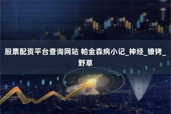股票配资平台查询网站 帕金森病小记_神经_镣铐_野草