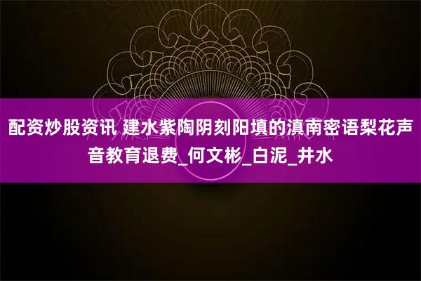 配资炒股资讯 建水紫陶阴刻阳填的滇南密语梨花声音教育退费_何文彬_白泥_井水
