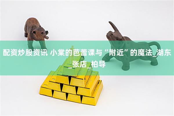 配资炒股资讯 小棠的芭蕾课与“附近”的魔法_湖东_张店_柏导