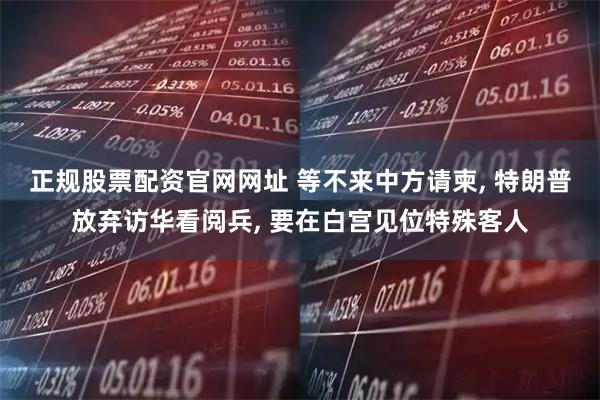 正规股票配资官网网址 等不来中方请柬, 特朗普放弃访华看阅兵, 要在白宫见位特殊客人