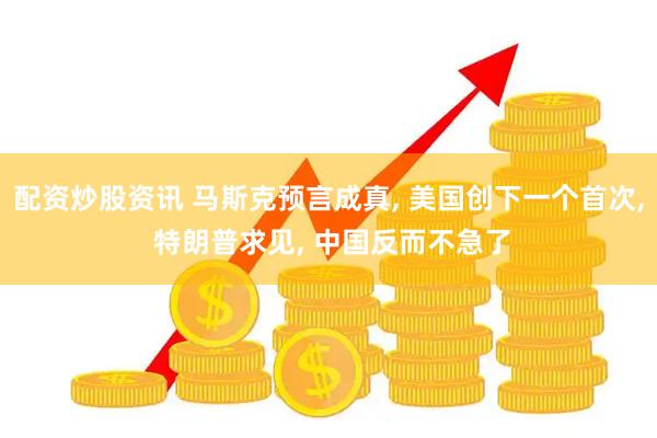 配资炒股资讯 马斯克预言成真, 美国创下一个首次, 特朗普求见, 中国反而不急了