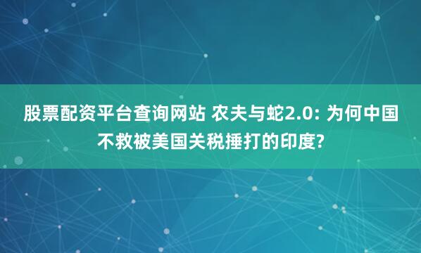股票配资平台查询网站 农夫与蛇2.0: 为何中国不救被美国关税捶打的印度?