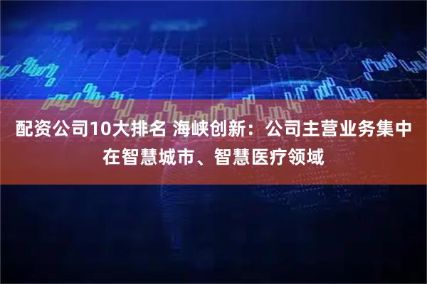 配资公司10大排名 海峡创新：公司主营业务集中在智慧城市、智慧医疗领域