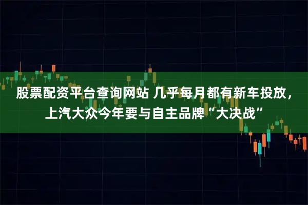 股票配资平台查询网站 几乎每月都有新车投放，上汽大众今年要与自主品牌“大决战”