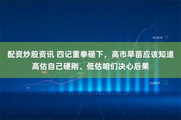 配资炒股资讯 四记重拳砸下，高市早苗应该知道高估自己硬刚、低估咱们决心后果
